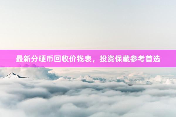 最新分硬币回收价钱表，投资保藏参考首选