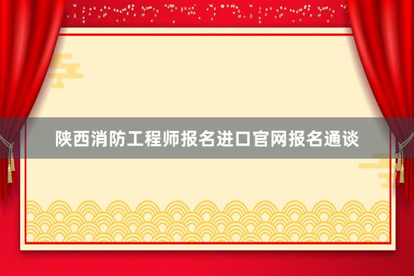 陕西消防工程师报名进口官网报名通谈