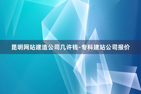 昆明网站建造公司几许钱-专科建站公司报价