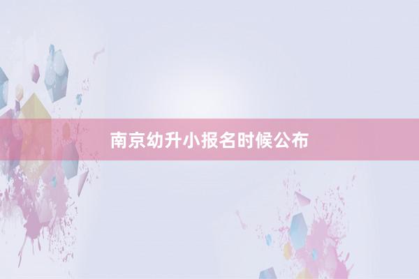南京幼升小报名时候公布