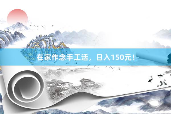 在家作念手工活，日入150元！