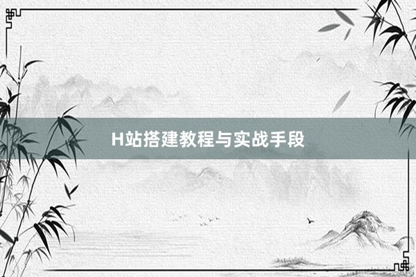 H站搭建教程与实战手段