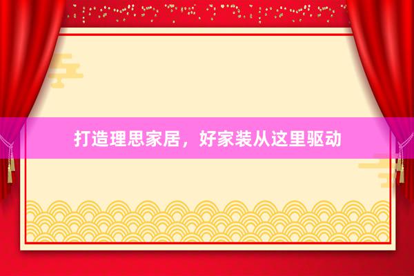 打造理思家居，好家装从这里驱动
