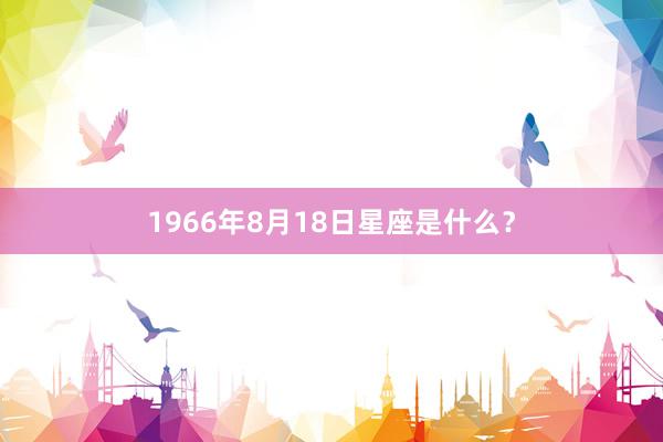 1966年8月18日星座是什么？