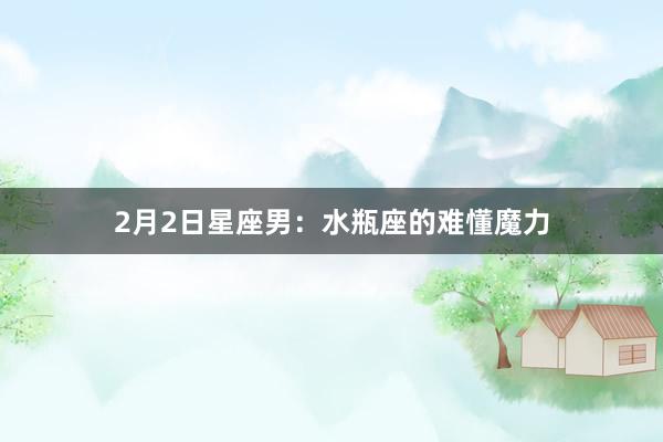 2月2日星座男：水瓶座的难懂魔力