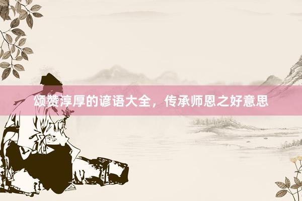 颂赞淳厚的谚语大全，传承师恩之好意思