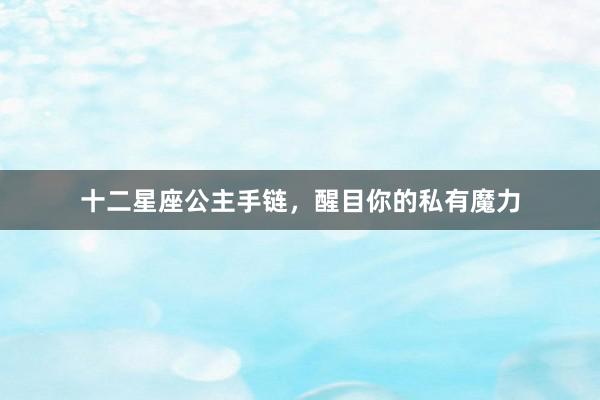 十二星座公主手链，醒目你的私有魔力