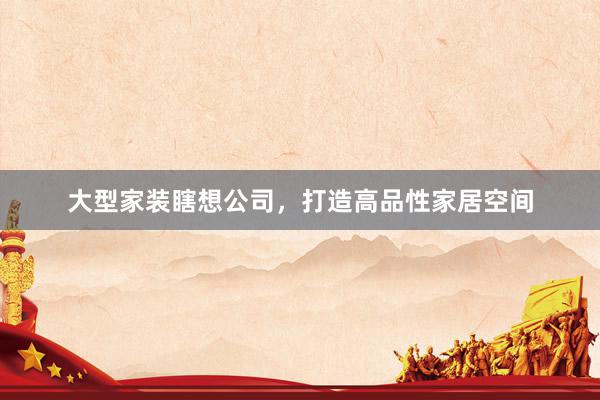 大型家装瞎想公司，打造高品性家居空间