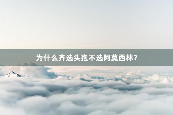为什么齐选头孢不选阿莫西林？
