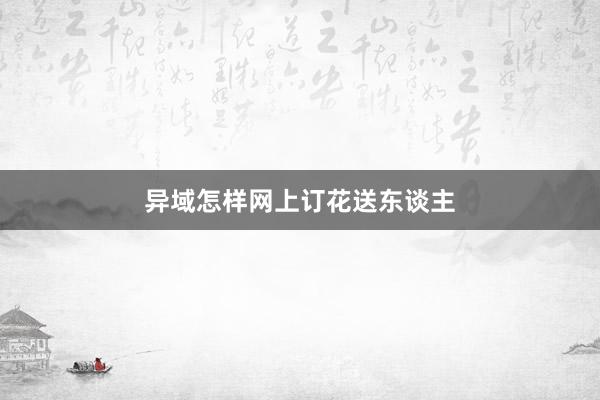 异域怎样网上订花送东谈主