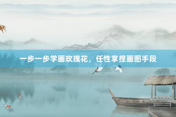 一步一步学画玫瑰花，任性掌捏画图手段