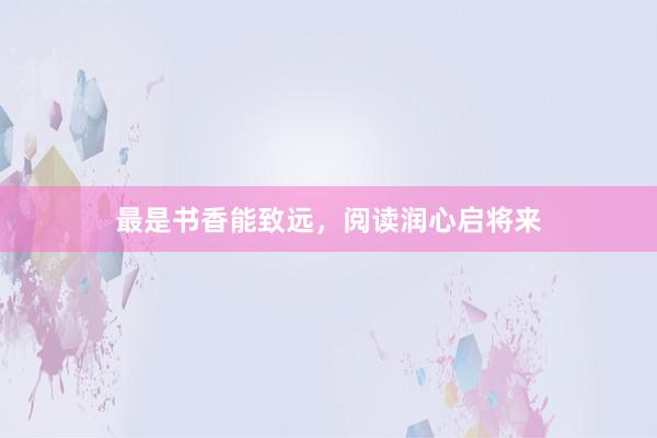 最是书香能致远，阅读润心启将来