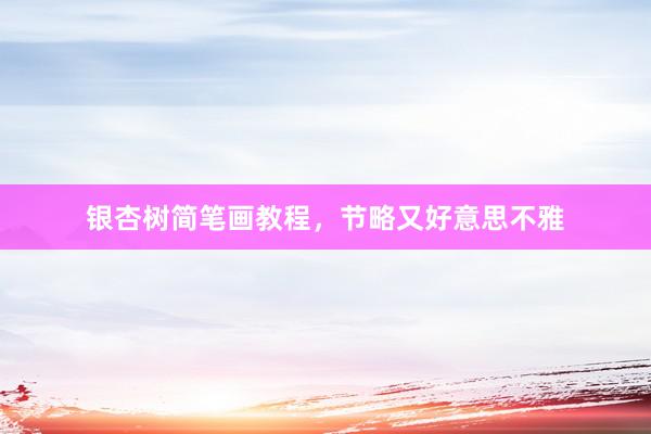 银杏树简笔画教程，节略又好意思不雅