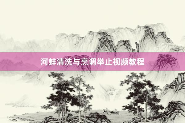 河蚌清洗与烹调举止视频教程