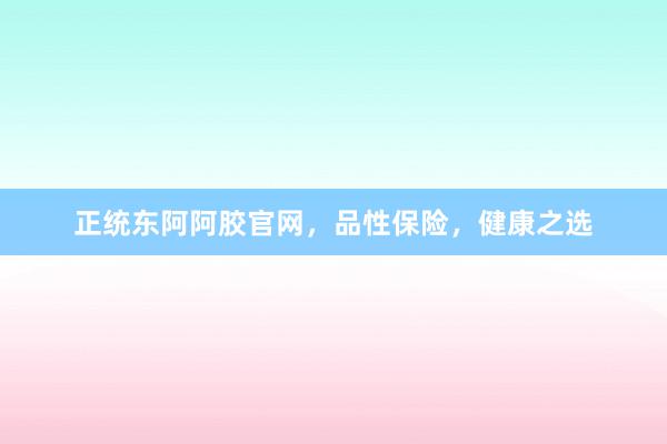 正统东阿阿胶官网，品性保险，健康之选
