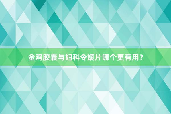 金鸡胶囊与妇科令嫒片哪个更有用？