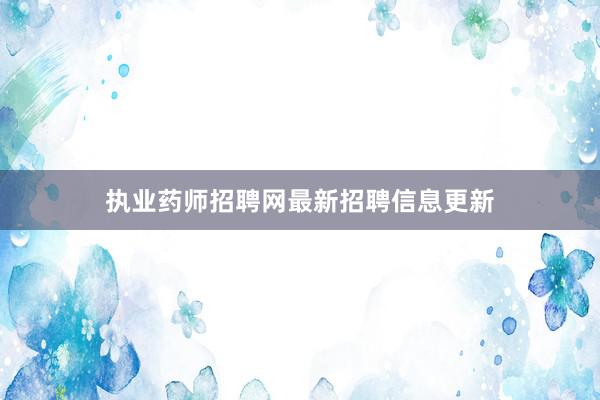 执业药师招聘网最新招聘信息更新