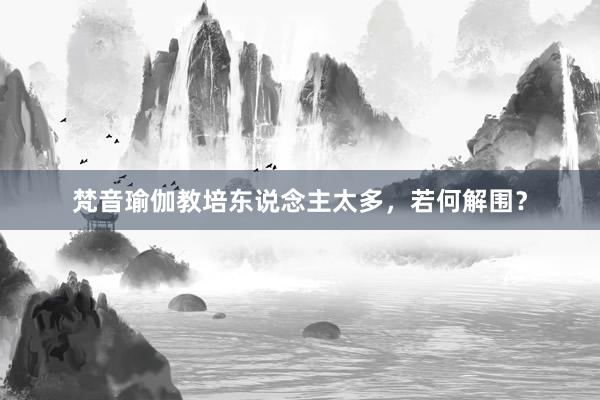 梵音瑜伽教培东说念主太多，若何解围？