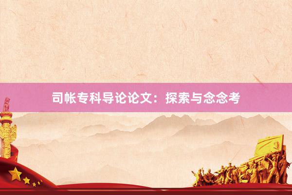 司帐专科导论论文:探索与念念考